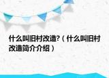 什么叫旧村改造?（什么叫旧村改造简介介绍）