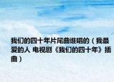 我们的四十年片尾曲谁唱的（我最爱的人 电视剧《我们的四十年》插曲）