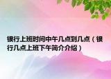 银行上班时间中午几点到几点（银行几点上班下午简介介绍）