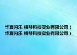 华夏闪乐 横琴科技实业有限公司（华夏闪乐 横琴科技实业有限公司）