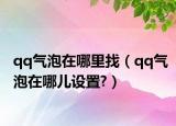 qq气泡在哪里找（qq气泡在哪儿设置?）