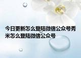 今日更新怎么登陆微信公众号秀米怎么登陆微信公众号