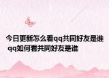 今日更新怎么看qq共同好友是谁 qq如何看共同好友是谁