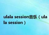 ulala session音乐（ulala session）