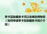 京卡互助服务卡可以去哪些博物馆（如何申请京卡互助服务卡简介介绍）