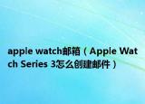 apple watch邮箱（Apple Watch Series 3怎么创建邮件）