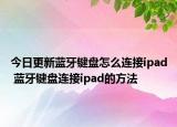 今日更新蓝牙键盘怎么连接ipad 蓝牙键盘连接ipad的方法
