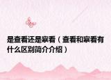 是查看还是察看（查看和察看有什么区别简介介绍）