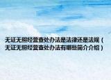 无证无照经营查处办法是法律还是法规（无证无照经营查处办法有哪些简介介绍）