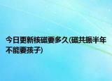 今日更新核磁要多久(磁共振半年不能要孩子)