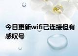 今日更新wifi已连接但有感叹号