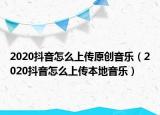 2020抖音怎么上传原创音乐（2020抖音怎么上传本地音乐）