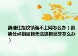 凯迪仕指纹锁连不上网怎么办（凯迪仕s8指纹锁无法连接蓝牙怎么办）