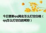 今日更新qq网名怎么打空白格（qq怎么打空白的昵称）