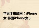 苹果手机韩国（iPhone女 韩国iPhone女）