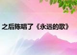 之后陈唱了《永远的歌》