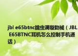 jbl e65btnc鑰虫満璇勬祴（JBL E65BTNC耳机怎么控制手机通话）