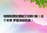 缃楁檵鐨勬瓕鏇叉湁鍝簺（这个冬季 罗晋演唱歌曲）