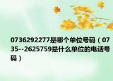 0736292277是哪个单位号码（0735--2625759是什么单位的电话号码）