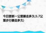 今日更新一公里要走多久(1.7公里步行要走多久)