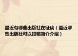 最近有哪些出版社在征稿（最近哪些出版社可以投稿简介介绍）