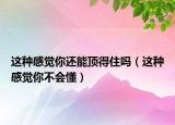 这种感觉你还能顶得住吗（这种感觉你不会懂）