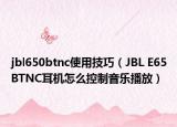 jbl650btnc使用技巧（JBL E65BTNC耳机怎么控制音乐播放）