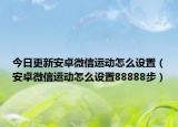 今日更新安卓微信运动怎么设置（安卓微信运动怎么设置88888步）