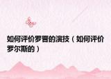 如何评价罗晋的演技（如何评价罗尔斯的）