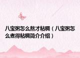 八宝粥怎么熬才粘稠（八宝粥怎么煮得粘稠简介介绍）