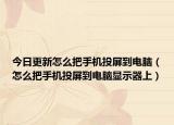 今日更新怎么把手机投屏到电脑（怎么把手机投屏到电脑显示器上）