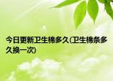 今日更新卫生棉多久(卫生棉条多久换一次)