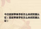 今日更新苹果手机怎么关闭双重认证（百度苹果手机怎么关闭双重认证）