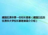 建国后清华第一任校长是谁（建国以后历任清华大学校长都是谁简介介绍）