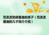 范丞丞到底是谁的孩子（范丞丞是谁的儿子简介介绍）