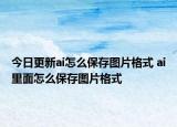 今日更新ai怎么保存图片格式 ai里面怎么保存图片格式
