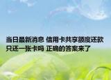 当日最新消息 信用卡共享额度还款只还一张卡吗 正确的答案来了
