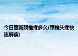 今日更新颈椎疼多久(颈椎头疼快速解痛)