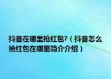 抖音在哪里抢红包?（抖音怎么抢红包在哪里简介介绍）