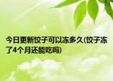 今日更新饺子可以冻多久(饺子冻了4个月还能吃吗)
