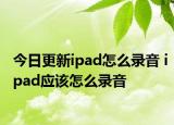 今日更新ipad怎么录音 ipad应该怎么录音