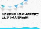 当日最新消息 全国ATM机降至百万台以下 移动支付快速发展