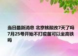 当日最新消息 北京核酸改7天了吗 7月25号开始不打疫苗可以坐高铁吗