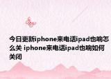 今日更新iphone来电话ipad也响怎么关 iphone来电话ipad也响如何关闭