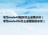 华为mate40拍照怎么设置水印（华为mate20x怎么设置拍照水印）