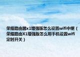 荣耀路由器x1增强版怎么设置wifi中继（荣耀路由X1增强版怎么用手机设置wifi定时开关）