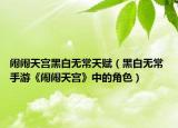 闹闹天宫黑白无常天赋（黑白无常 手游《闹闹天宫》中的角色）