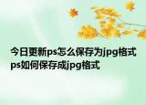 今日更新ps怎么保存为jpg格式ps如何保存成jpg格式