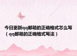 今日更新qq邮箱的正确格式怎么写（qq邮箱的正确格式写法）