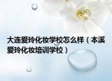 大连爱玲化妆学校怎么样（本溪爱玲化妆培训学校）